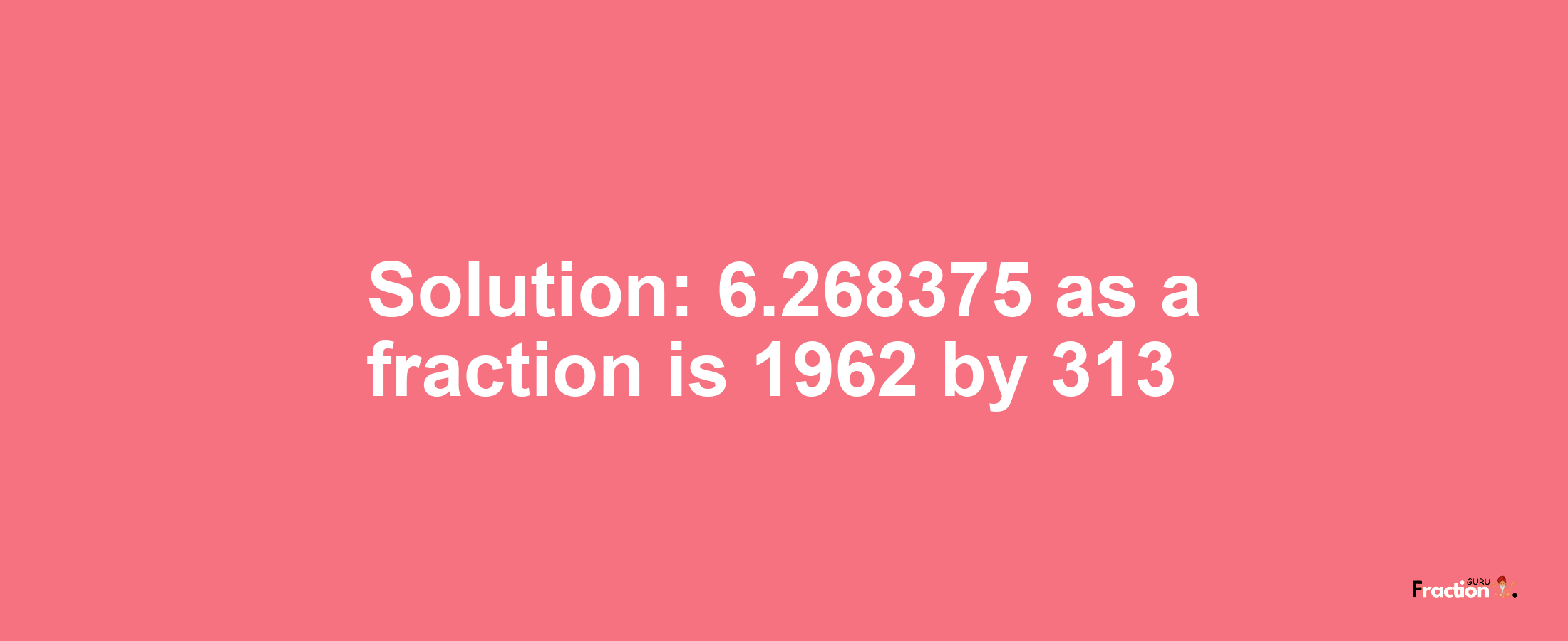 Solution:6.268375 as a fraction is 1962/313